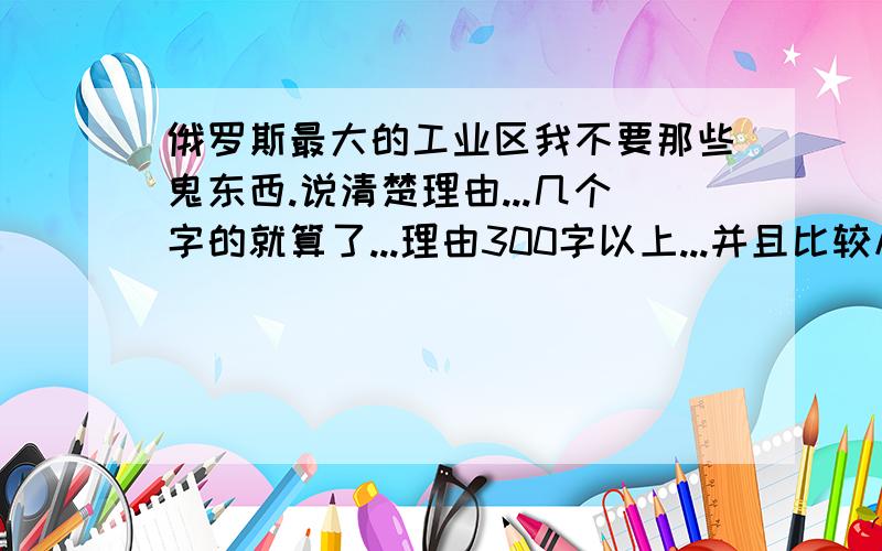 俄罗斯最大的工业区我不要那些鬼东西.说清楚理由...几个字的就算了...理由300字以上...并且比较从下两个选..A.莫斯科工业区B.圣彼得堡工业区...别的工业区就别说了