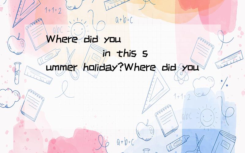 Where did you _____in this summer holiday?Where did you _____(go)in this summer holiday?