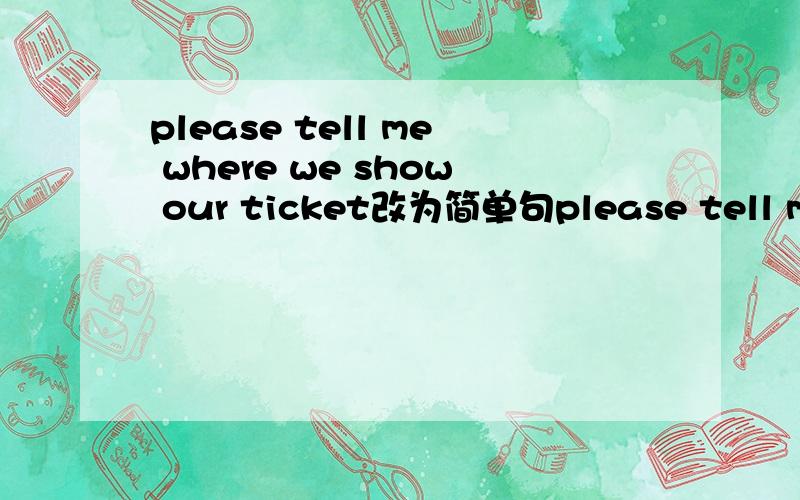 please tell me where we show our ticket改为简单句please tell me ()()show our ticket