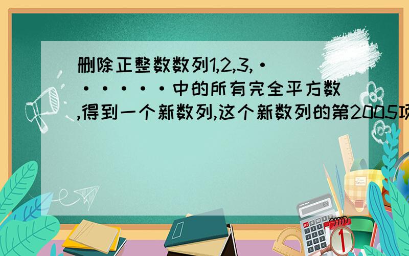 删除正整数数列1,2,3,······中的所有完全平方数,得到一个新数列,这个新数列的第2005项是?