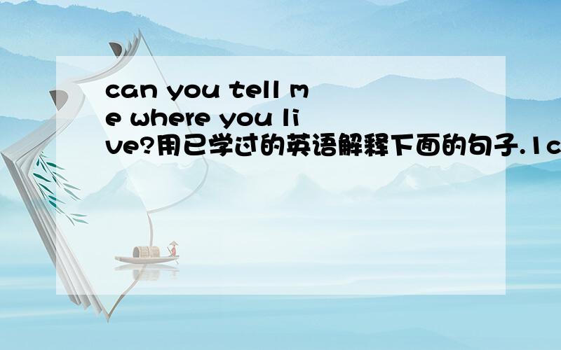 can you tell me where you live?用已学过的英语解释下面的句子.1can you tell me where you live 2he is interested in playing chess.3the girl usually walks to school.4i like playing computer games best.5my father is an engineer.
