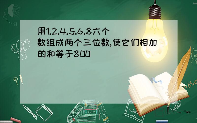 用1.2.4.5.6.8六个数组成两个三位数,使它们相加的和等于800