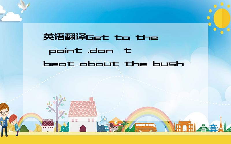 英语翻译Get to the point .don't beat about the bush