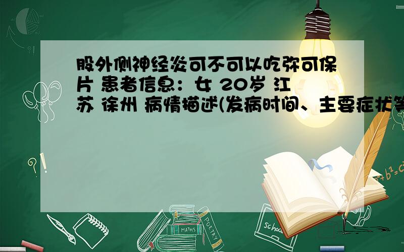 股外侧神经炎可不可以吃弥可保片 患者信息：女 20岁 江苏 徐州 病情描述(发病时间、主要症状等)：右腿外侧有麻木针刺感,还有其他一些异常感.想得到怎样的帮助：去医院看做了磁共振,医