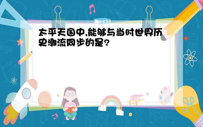 太平天国中,能够与当时世界历史潮流同步的是?