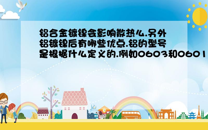 铝合金镀镍会影响散热么.另外铝镀镍后有哪些优点.铝的型号是根据什么定义的.例如0603和0601.铝合金材质区别.麻烦各位大虾能给个详细的解答.