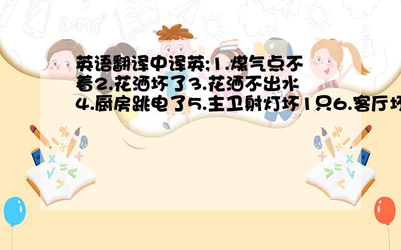 英语翻译中译英;1.煤气点不着2.花洒坏了3.花洒不出水4.厨房跳电了5.主卫射灯坏1只6.客厅坏2个灯7.换大门的电池8.修门锁