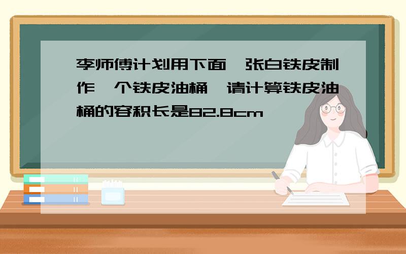 李师傅计划用下面一张白铁皮制作一个铁皮油桶,请计算铁皮油桶的容积长是82.8cm