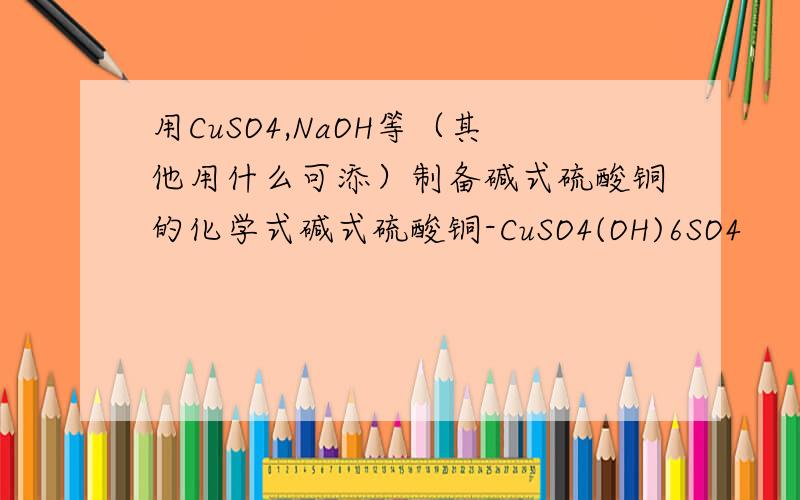 用CuSO4,NaOH等（其他用什么可添）制备碱式硫酸铜的化学式碱式硫酸铜-CuSO4(OH)6SO4