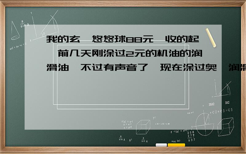 我的玄冥悠悠球88元,收的起,前几天刚涂过2元的机油的润滑油,不过有声音了,现在涂过奥迪润滑油b有时有声有时没声,怎样才能让空转加快 还有没声