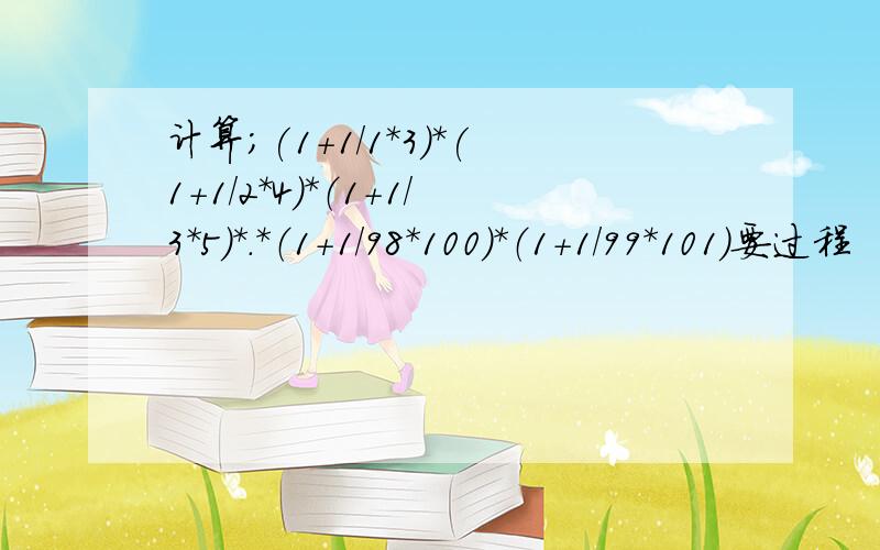 计算;(1+1/1*3)*(1+1/2*4)*（1+1/3*5)*.*（1+1/98*100）*（1+1/99*101）要过程