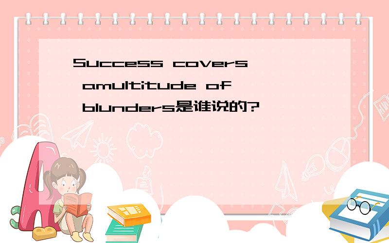 Success covers amultitude of blunders是谁说的?