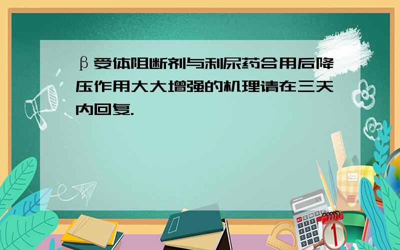 β受体阻断剂与利尿药合用后降压作用大大增强的机理请在三天内回复.