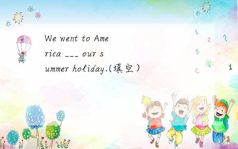 We went to America ___ our summer holiday.(填空）