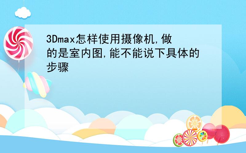 3Dmax怎样使用摄像机,做的是室内图,能不能说下具体的步骤