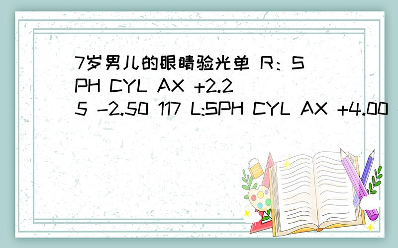 7岁男儿的眼睛验光单 R：SPH CYL AX +2.25 -2.50 117 L:SPH CYL AX +4.00 - 3.50 3