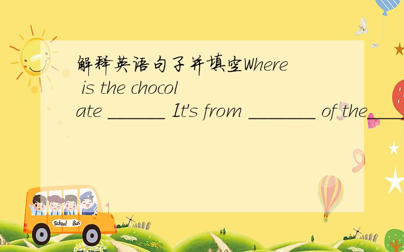 解释英语句子并填空Where is the chocolate ______ It's from _______ of the_____ ______.China has got the largest _____ _____ ______in the word.The manchurian tiger(东北虎)is the _______kind of them.