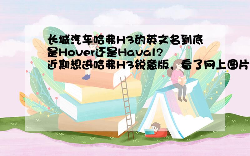 长城汽车哈弗H3的英文名到底是Hover还是Haval?近期想进哈弗H3锐意版，看了网上图片是Hover，但到了4S店却发现车身上写的是Haval，这是怎么回事？