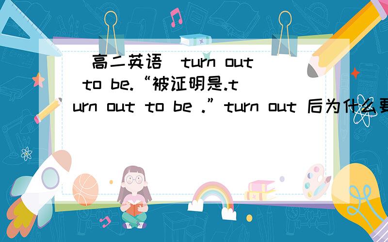 （高二英语）turn out to be.“被证明是.turn out to be .”turn out 后为什么要加 to be 而不直接加 be