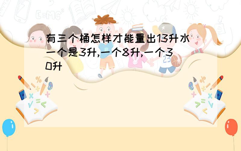 有三个桶怎样才能量出13升水一个是3升,一个8升,一个30升