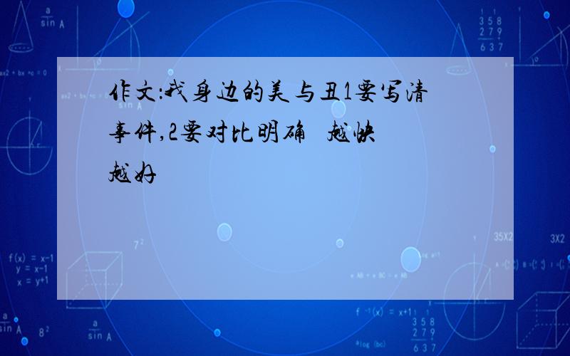 作文：我身边的美与丑1要写清事件,2要对比明确   越快越好