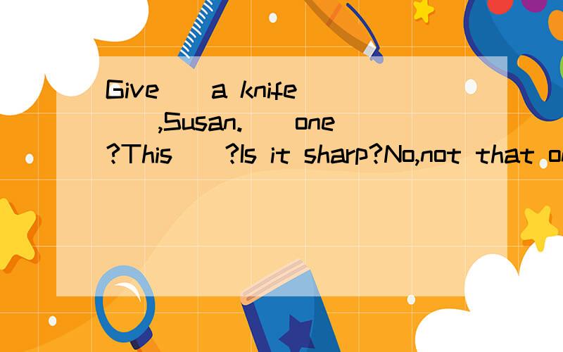 Give__a knife___,Susan.__one?This__?Is it sharp?No,not that one.The__one.Here you are.Thank you