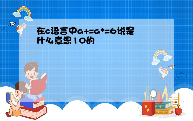 在c语言中a+=a*=6说是什么意思10的