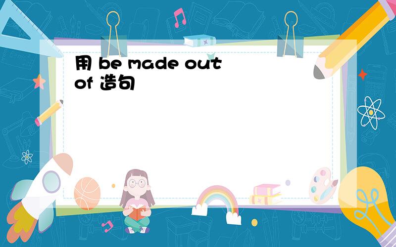 用 be made out of 造句