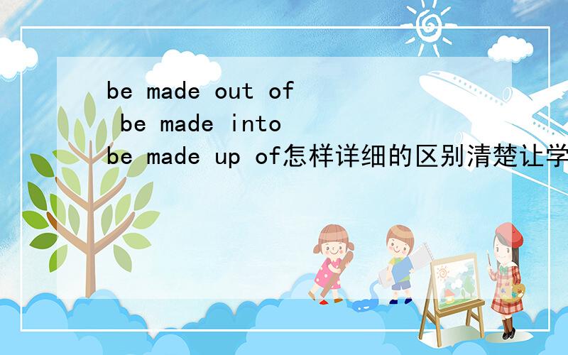 be made out of be made into be made up of怎样详细的区别清楚让学生一听就明白最好有例子