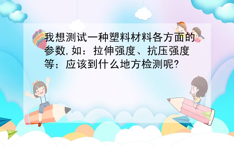 我想测试一种塑料材料各方面的参数,如：拉伸强度、抗压强度等；应该到什么地方检测呢?