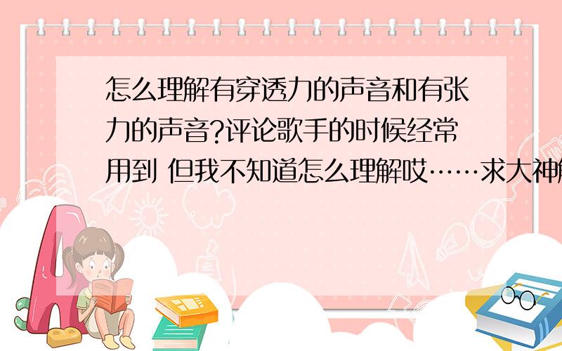 怎么理解有穿透力的声音和有张力的声音?评论歌手的时候经常用到 但我不知道怎么理解哎……求大神解释 通俗易懂好吗?……