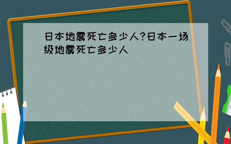 日本地震死亡多少人?日本一场级地震死亡多少人