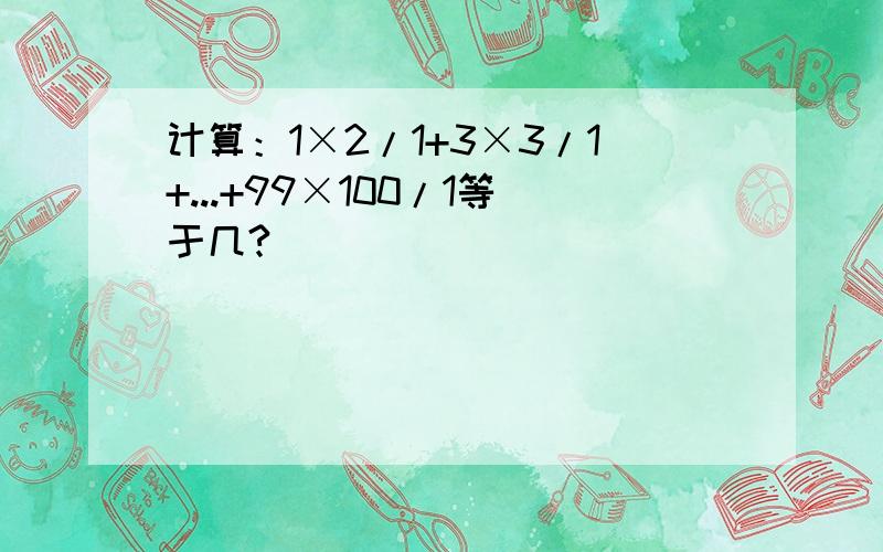 计算：1×2/1+3×3/1+...+99×100/1等于几?