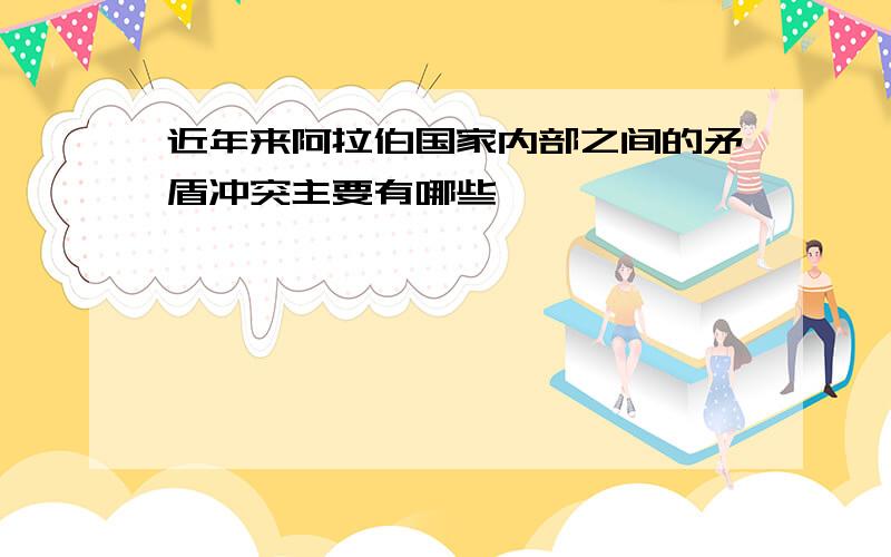 近年来阿拉伯国家内部之间的矛盾冲突主要有哪些