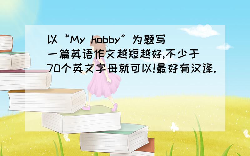 以“My hobby”为题写一篇英语作文越短越好,不少于70个英文字母就可以!最好有汉译.