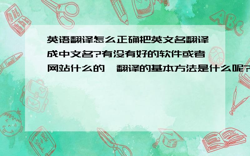 英语翻译怎么正确把英文名翻译成中文名?有没有好的软件或者网站什么的,翻译的基本方法是什么呢?