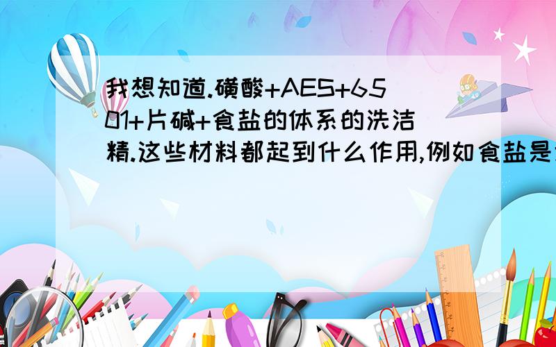 我想知道.磺酸+AES+6501+片碱+食盐的体系的洗洁精.这些材料都起到什么作用,例如食盐是增稠的.如果去油不强应该多加什么.泡沫不多.加什么.等等