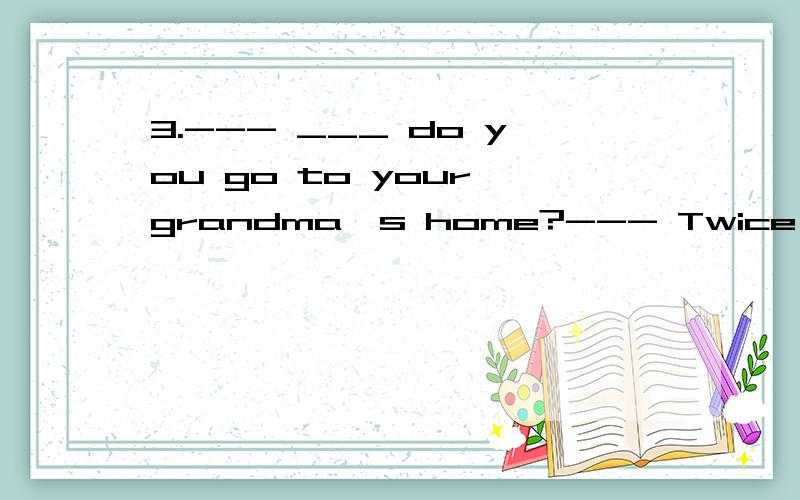 3.--- ___ do you go to your grandma's home?--- Twice a week.A How often B How long C How soon D Wh