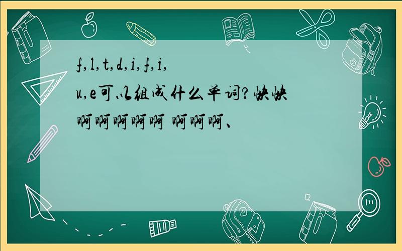 f,l,t,d,i,f,i,u,e可以组成什么单词?快快啊啊啊啊啊 啊啊啊、