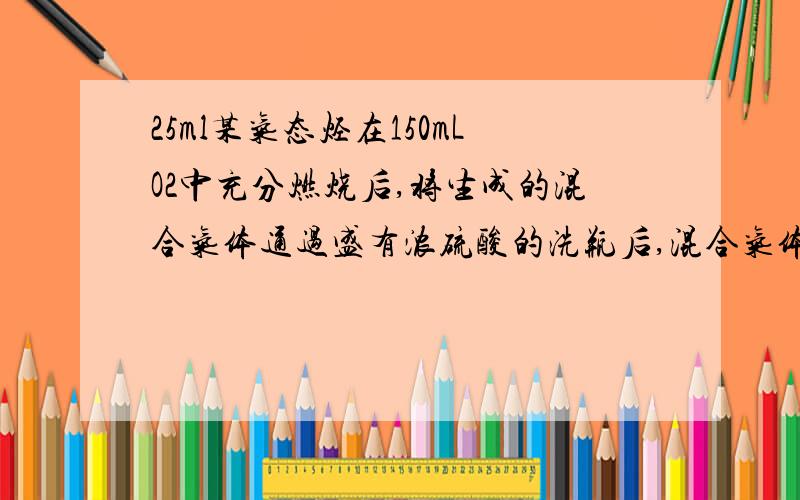 25ml某气态烃在150mLO2中充分燃烧后,将生成的混合气体通过盛有浓硫酸的洗瓶后,混合气体减少到100mL;继续通过盛有氢氧化钠溶液的洗瓶后,气体体积又缩小了75mL(气体的体积都在相同条件下测定