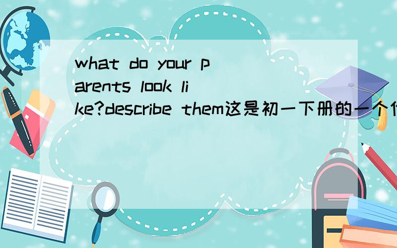 what do your parents look like?describe them这是初一下册的一个作文题要从身高体态头发带不带眼镜来写,要写dad的