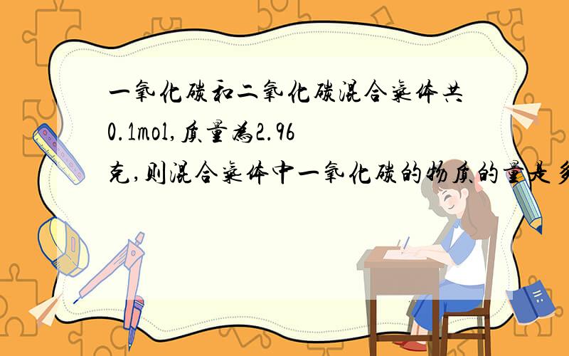 一氧化碳和二氧化碳混合气体共0.1mol,质量为2.96克,则混合气体中一氧化碳的物质的量是多少?不会的不要胡说,