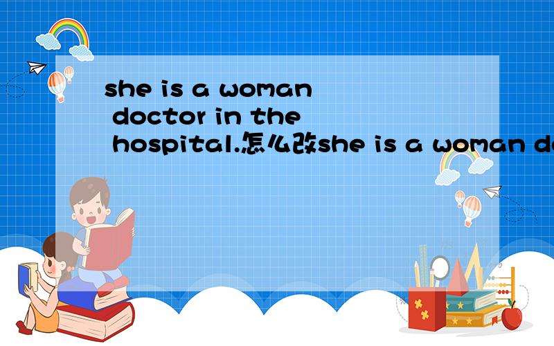 she is a woman doctor in the hospital.怎么改she is a woman doctor in the hospital.怎么改写成复数句?