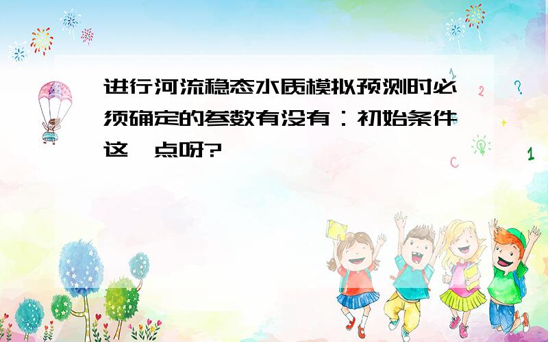 进行河流稳态水质模拟预测时必须确定的参数有没有：初始条件这一点呀?