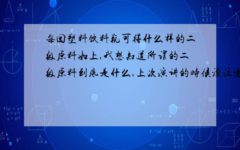 每回塑料饮料瓶可得什么样的二级原料如上,我想知道所谓的二级原料到底是什么,上次演讲的时候没注意到被同学提问,结果回答不出来,太凄凉了