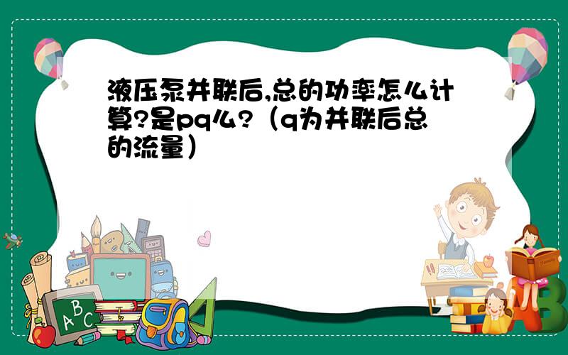 液压泵并联后,总的功率怎么计算?是pq么?（q为并联后总的流量）