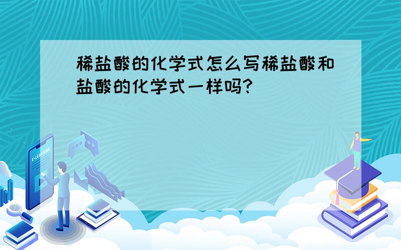 稀盐酸的化学式怎么写稀盐酸和盐酸的化学式一样吗?