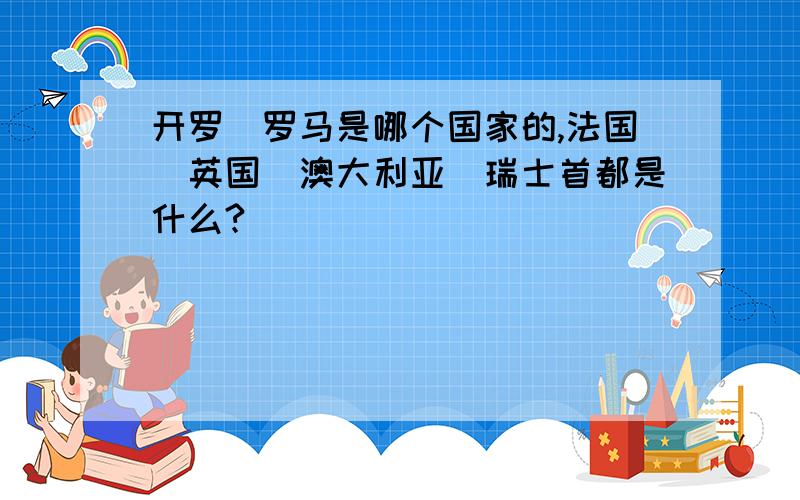 开罗\罗马是哪个国家的,法国\英国\澳大利亚\瑞士首都是什么?