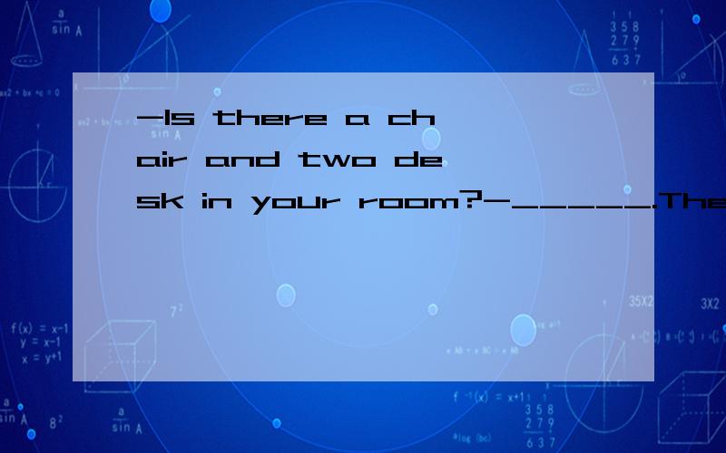 -Is there a chair and two desk in your room?-_____.They are two chair and two desk.A.No,there isn't.B.No,there aren't.C.No,they aren't.D.No,t isn't.问一下为什么不选C呢？它后面接的句子都是They are开头的呀