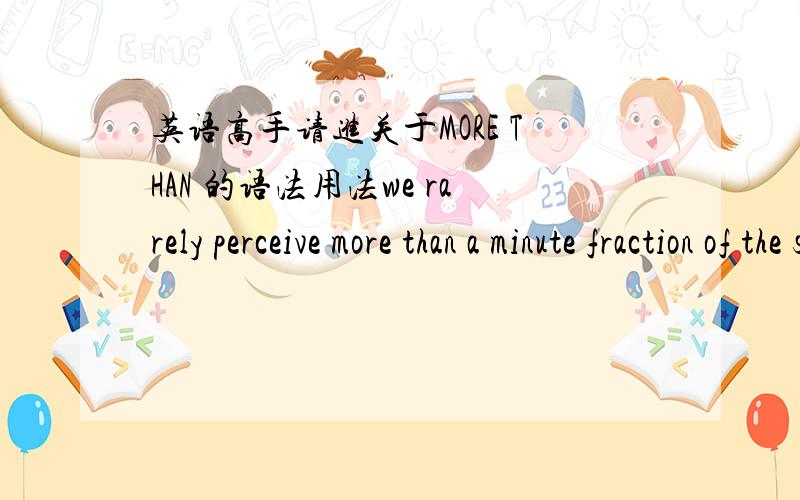 英语高手请进关于MORE THAN 的语法用法we rarely perceive more than a minute fraction of the sights and sounds that fall upon our sense organs：the great majority pass us by.此句中more than 这句话 有什么语法知识吗那如果说